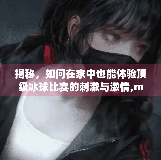 揭秘，如何在家中也能体验顶级冰球比赛的刺激与激情,mg冰球突破直播软件