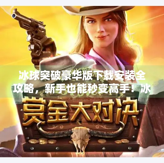 冰球突破豪华版下载安装全攻略，新手也能秒变高手！冰球突破豪华下载安装