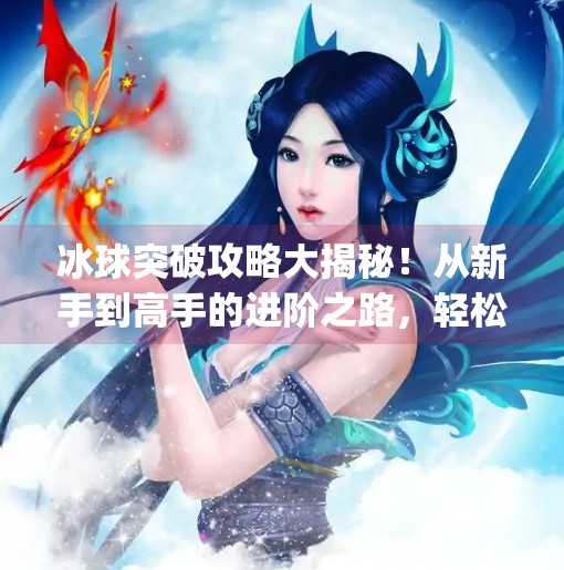冰球突破攻略大揭秘！从新手到高手的进阶之路，轻松赢取高分！mgcq9冰球突破攻略