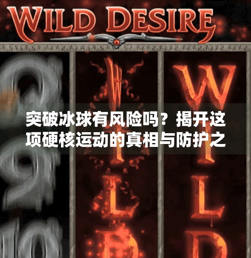突破冰球有风险吗？揭开这项硬核运动的真相与防护之道,突破冰球有风险吗