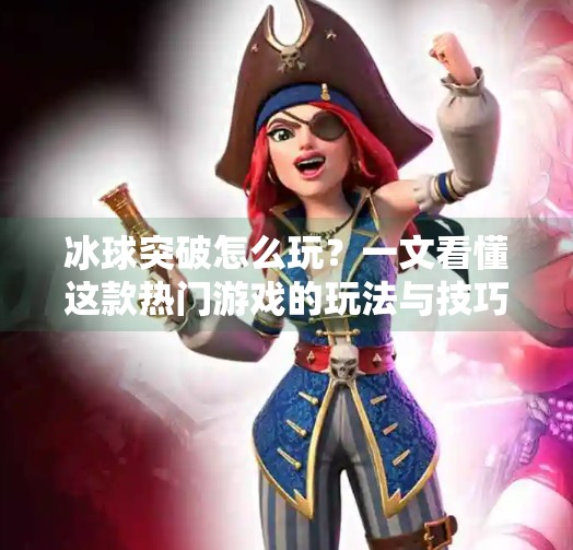 冰球突破怎么玩？一文看懂这款热门游戏的玩法与技巧！冰球突破是怎么玩的