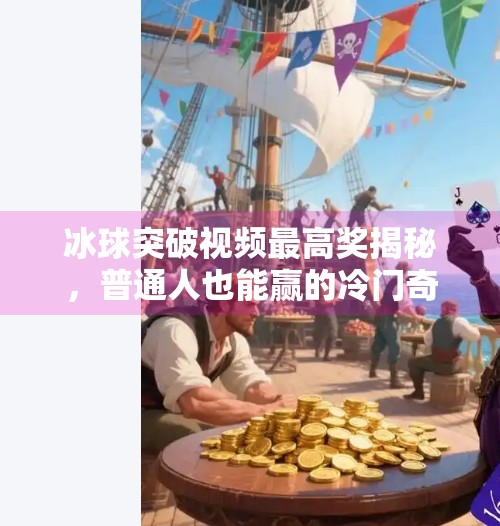 冰球突破视频最高奖揭秘，普通人也能赢的冷门奇迹？冰球突破视频 最高奖
