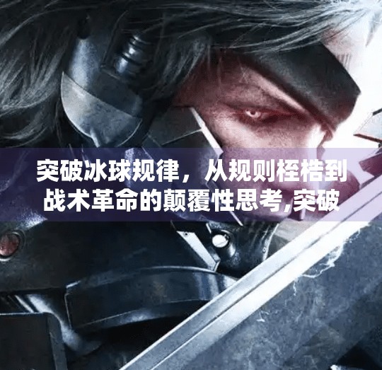 突破冰球规律，从规则桎梏到战术革命的颠覆性思考,突破冰球规律有哪些