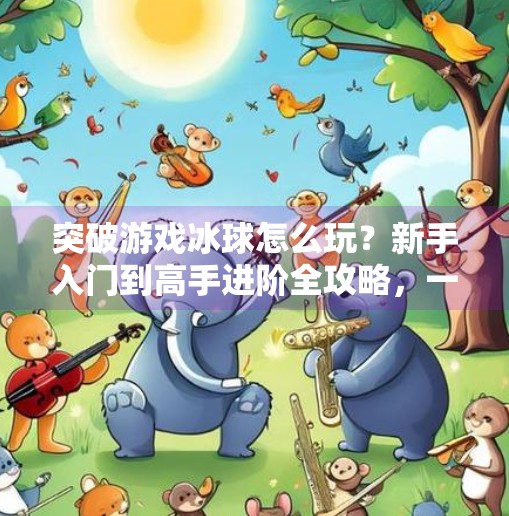 突破游戏冰球怎么玩？新手入门到高手进阶全攻略，一文带你从零上手！突破游戏冰球怎么玩教程