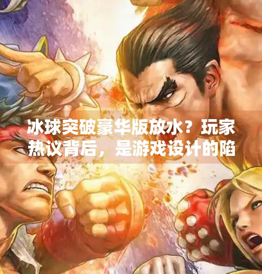 冰球突破豪华版放水？玩家热议背后，是游戏设计的陷阱还是人性的考验？冰球突破豪华版放水
