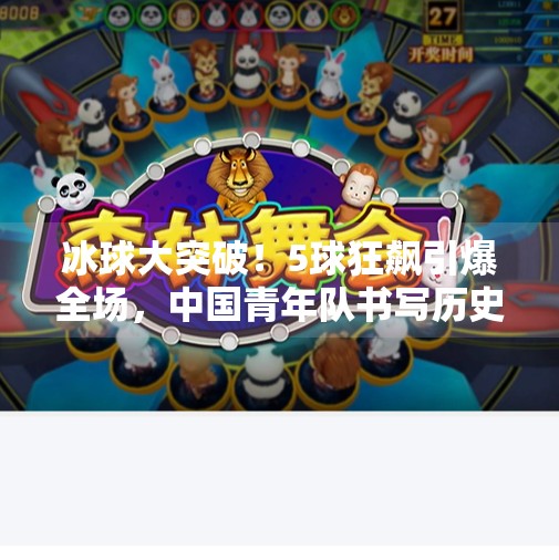 冰球大突破！5球狂飙引爆全场，中国青年队书写历史新篇章！冰球大突破5个球吗