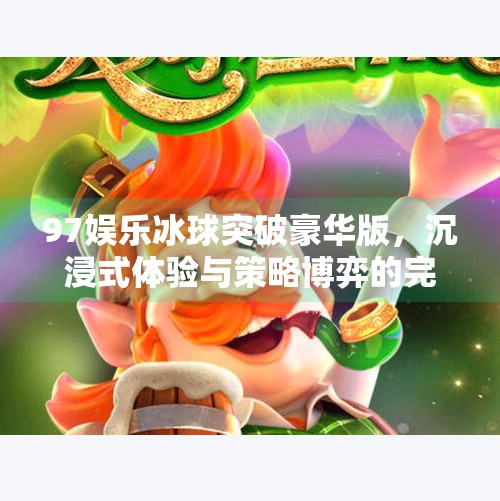 97娱乐冰球突破豪华版，沉浸式体验与策略博弈的完美融合,97娱乐冰球突破豪华版