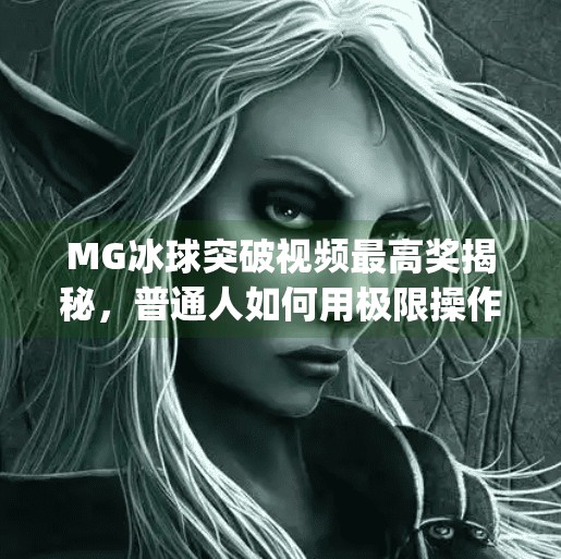 MG冰球突破视频最高奖揭秘，普通人如何用极限操作赢得百万奖金？mg冰球突破视频最高奖