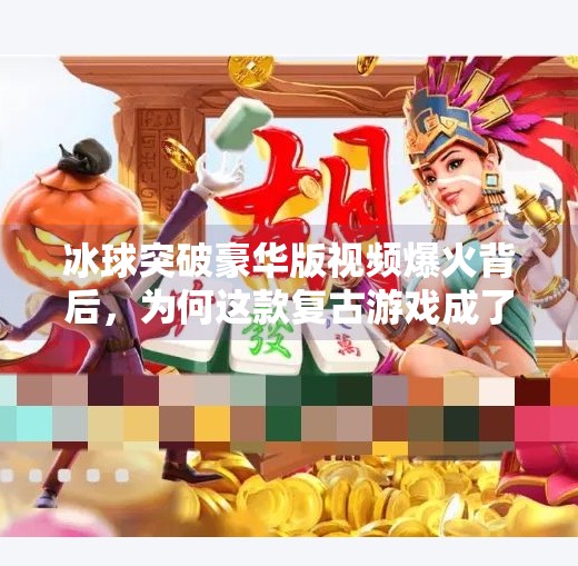 冰球突破豪华版视频爆火背后，为何这款复古游戏成了年轻人的新宠？冰球突破豪华版视频近期