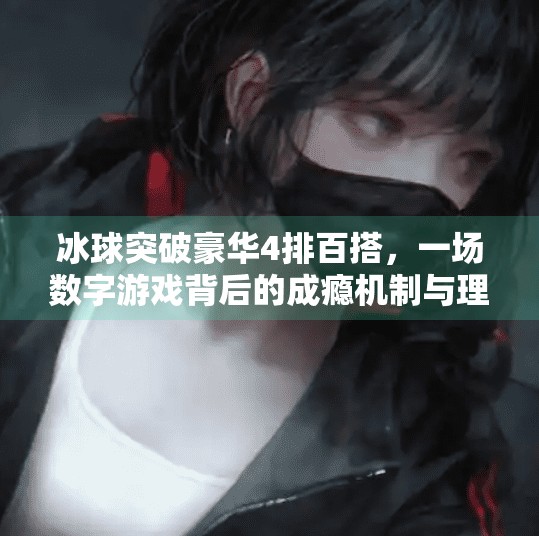 冰球突破豪华4排百搭，一场数字游戏背后的成瘾机制与理性反思,冰球突破豪华4排百搭