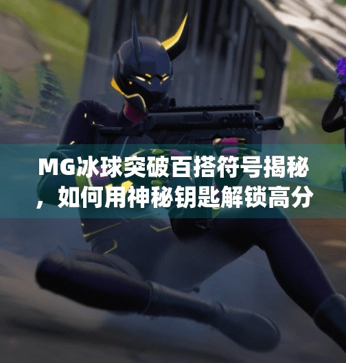 MG冰球突破百搭符号揭秘，如何用神秘钥匙解锁高分奇迹？mg冰球突破百搭符号