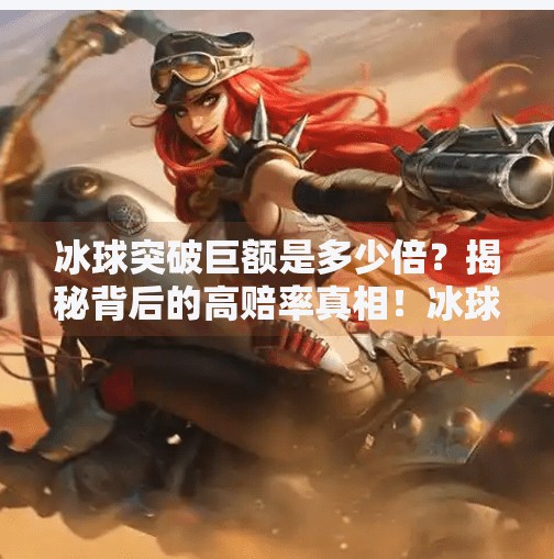 冰球突破巨额是多少倍？揭秘背后的高赔率真相！冰球突破巨额是多少倍