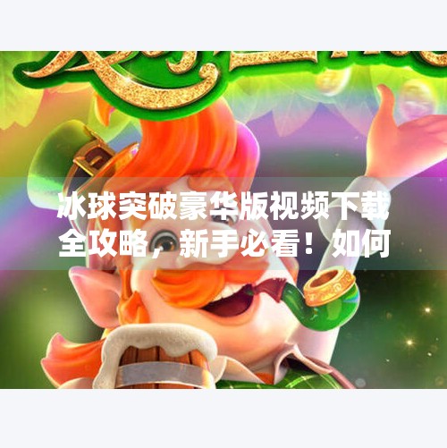 冰球突破豪华版视频下载全攻略，新手必看！如何安全获取正版资源不踩坑？冰球突破豪华版视频下载