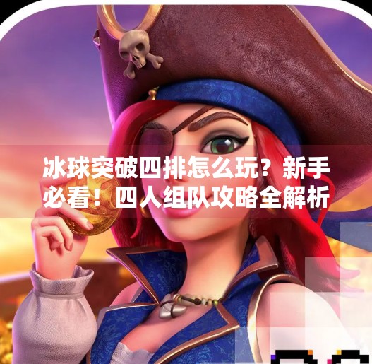 冰球突破四排怎么玩？新手必看！四人组队攻略全解析，带你轻松上分！冰球突破四排怎么玩