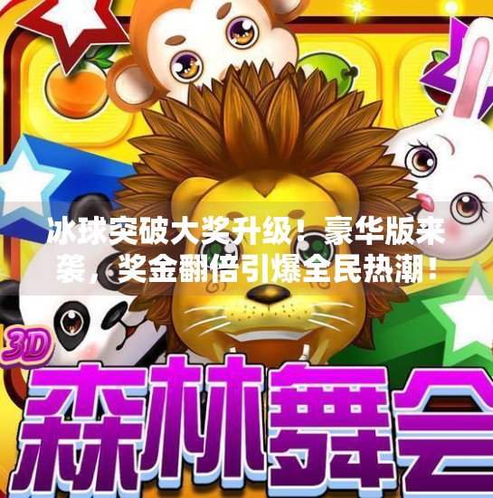 冰球突破大奖升级！豪华版来袭，奖金翻倍引爆全民热潮！豪华版冰球突破大奖名称