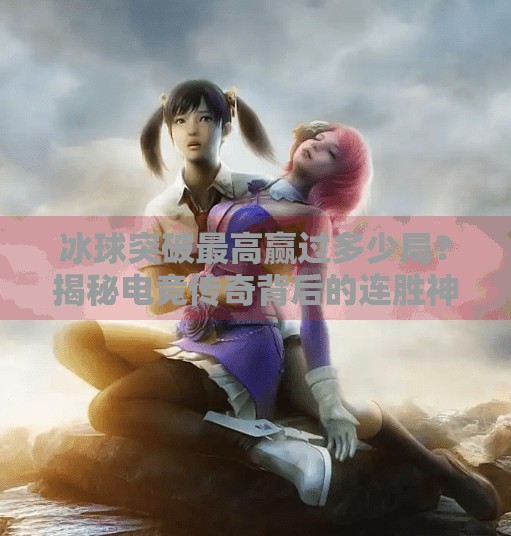 冰球突破最高赢过多少局？揭秘电竞传奇背后的连胜神话,冰球突破最高赢过多少局