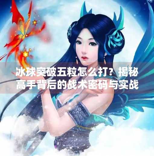 冰球突破五粒怎么打？揭秘高手背后的战术密码与实战技巧！冰球突破五粒怎么打的