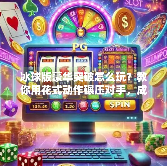 冰球版豪华突破怎么玩？教你用花式动作碾压对手，成为赛场MVP！冰球版豪华突破怎么玩的