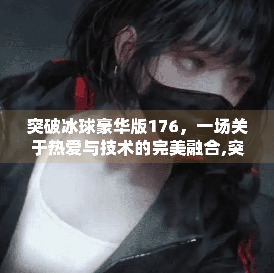突破冰球豪华版176，一场关于热爱与技术的完美融合,突破冰球豪华版176