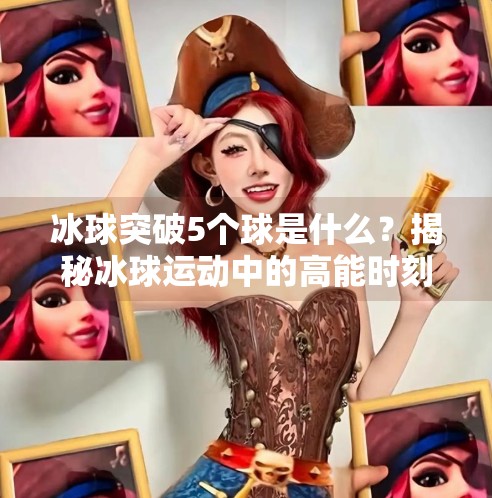 冰球突破5个球是什么？揭秘冰球运动中的高能时刻！冰球突破5个球是什么