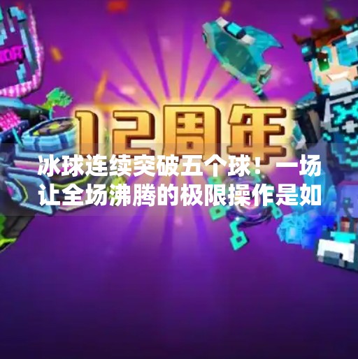 冰球连续突破五个球！一场让全场沸腾的极限操作是如何炼成的？冰球连续突破五个球