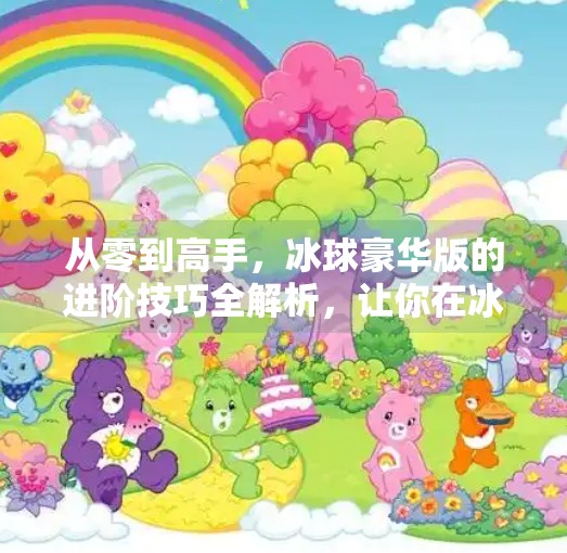 从零到高手，冰球豪华版的进阶技巧全解析，让你在冰面上如鱼得水！突破冰球豪华版技巧