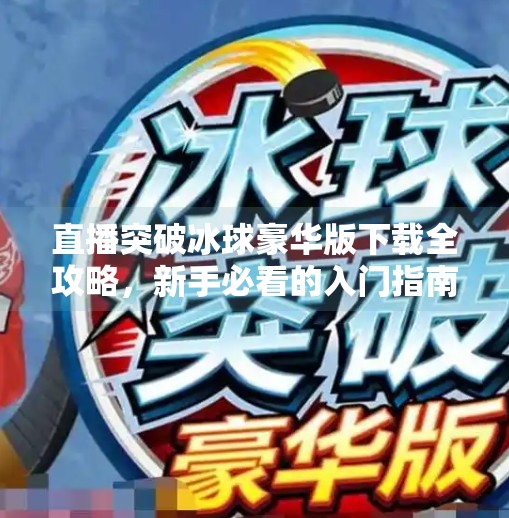 直播突破冰球豪华版下载全攻略，新手必看的入门指南与隐藏技巧,直播突破冰球豪华版下载