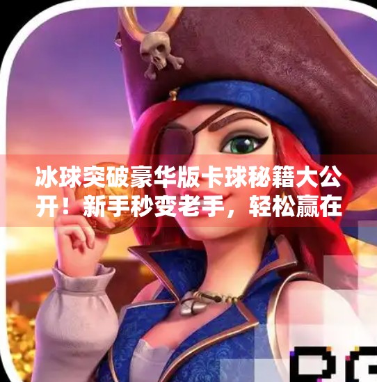 冰球突破豪华版卡球秘籍大公开！新手秒变老手，轻松赢在起跑线！冰球突破豪华版卡球教程