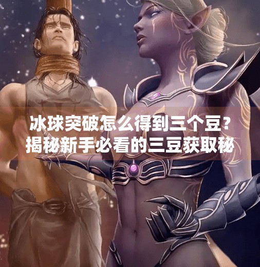 冰球突破怎么得到三个豆？揭秘新手必看的三豆获取秘籍！冰球突破怎么得到三个豆