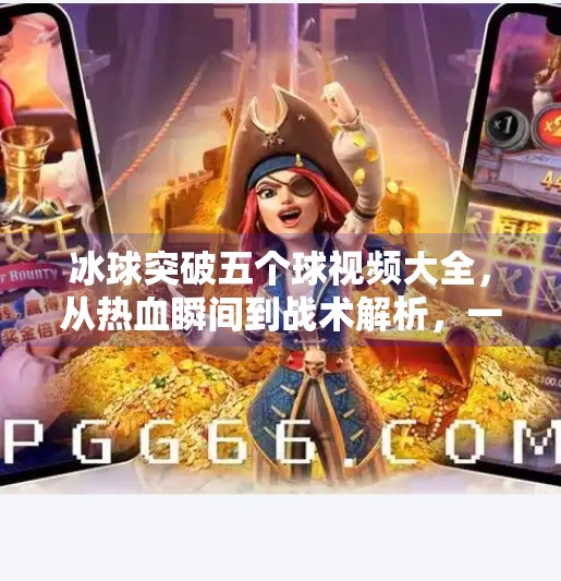 冰球突破五个球视频大全，从热血瞬间到战术解析，一文带你玩转冰球高光时刻！冰球突破五个球视频大全