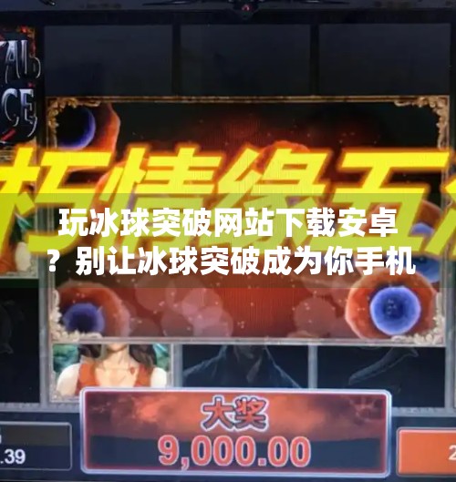 玩冰球突破网站下载安卓？别让冰球突破成为你手机里的陷阱！玩冰球突破网站下载安卓