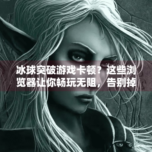 冰球突破游戏卡顿？这些浏览器让你畅玩无阻，告别掉帧烦恼！冰球突破哪个浏览器不卡
