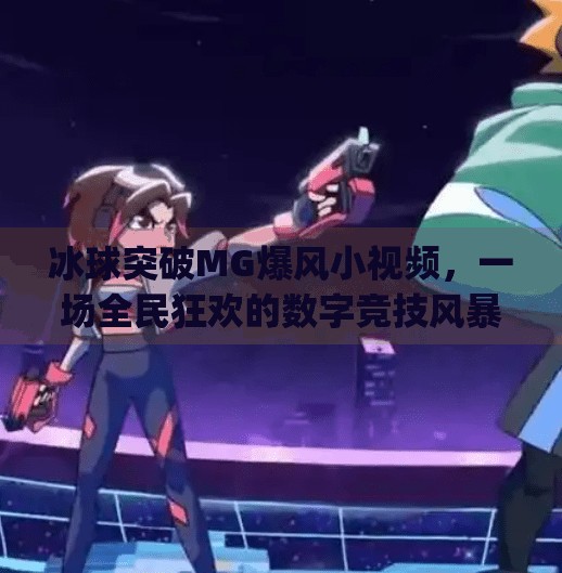 冰球突破MG爆风小视频，一场全民狂欢的数字竞技风暴,冰球突破mg爆风小视频