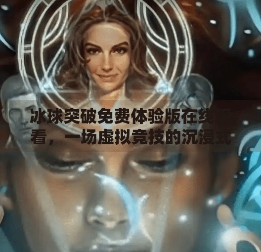 冰球突破免费体验版在线观看，一场虚拟竞技的沉浸式狂欢，你真的准备好了吗？冰球突破免费体验版在线观看
