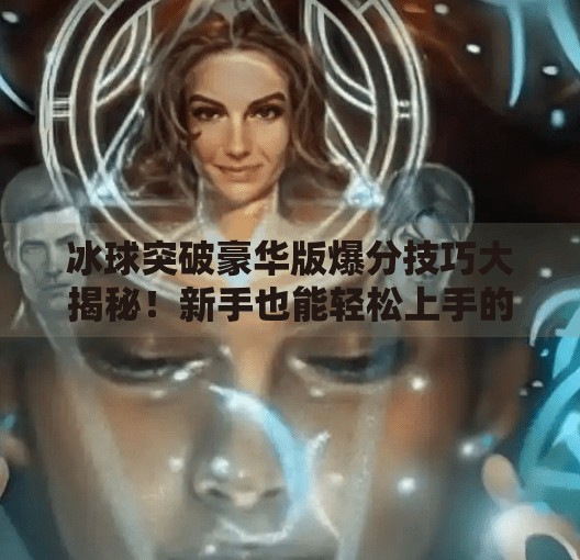 冰球突破豪华版爆分技巧大揭秘！新手也能轻松上手的高能玩法指南,冰球突破豪华版爆分技巧