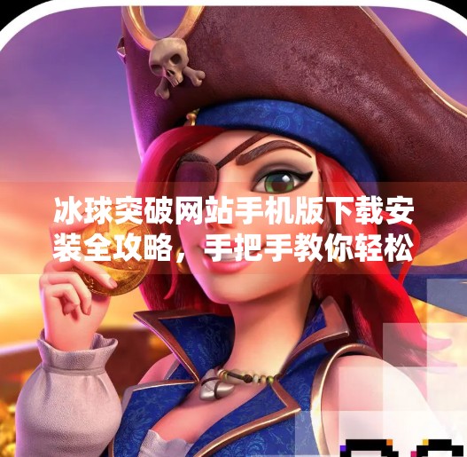 冰球突破网站手机版下载安装全攻略，手把手教你轻松玩转手机端！冰球突破网站怎么下载安装手机版