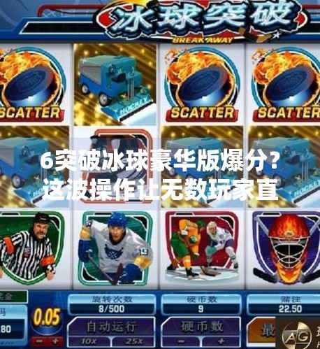 6突破冰球豪华版爆分？这波操作让无数玩家直呼上头！6突破冰球豪华版爆分