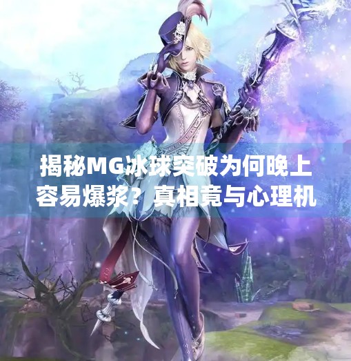 揭秘MG冰球突破为何晚上容易爆浆？真相竟与心理机制有关！mg冰球突破为什么晚上容易爆浆
