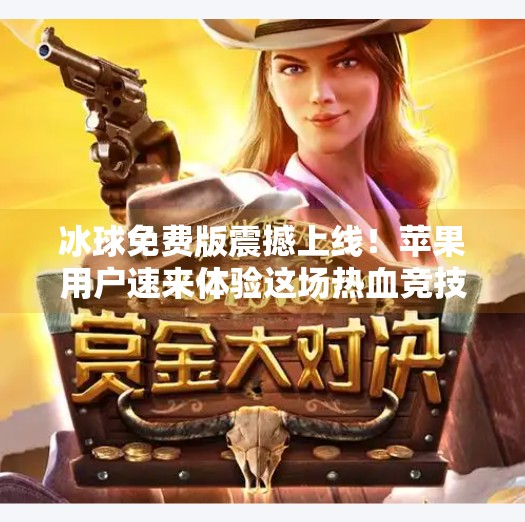 冰球免费版震撼上线！苹果用户速来体验这场热血竞技的指尖风暴！最新突破冰球免费版下载苹果