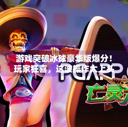 游戏突破冰球豪华版爆分！玩家狂喜，这波操作太上头！游戏突破冰球豪华版爆分