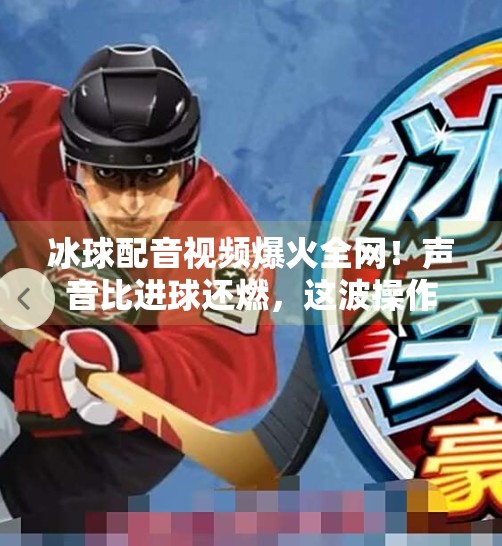 冰球配音视频爆火全网！声音比进球还燃，这波操作太上头！突破冰球配音视频在线观看