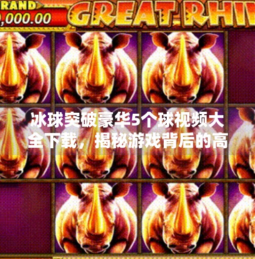 冰球突破豪华5个球视频大全下载，揭秘游戏背后的高能时刻与玩家真相,冰球突破豪华5个球视频大全下载
