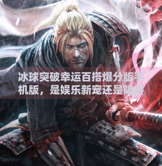冰球突破幸运百搭爆分版手机版，是娱乐新宠还是陷阱陷阱？冰球突破幸运百搭爆分版手机版