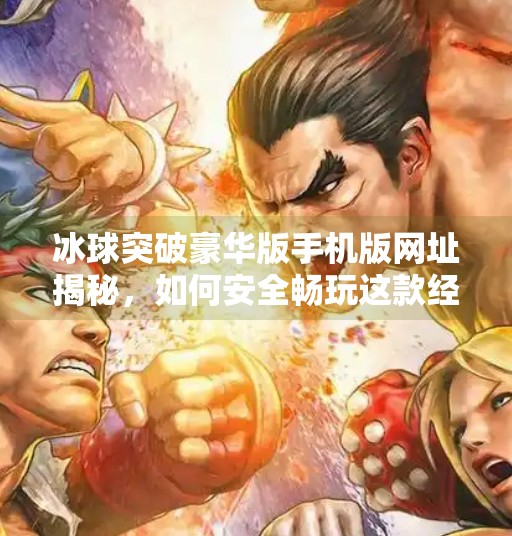 冰球突破豪华版手机版网址揭秘，如何安全畅玩这款经典游戏？冰球突破豪华版手机版网址是什么