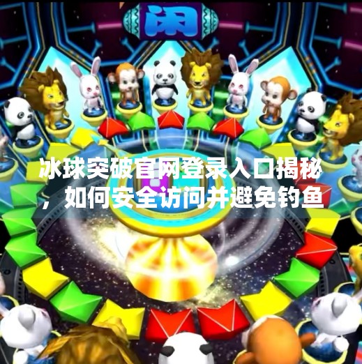 冰球突破官网登录入口揭秘，如何安全访问并避免钓鱼陷阱？冰球突破官网登录入口网址是什么