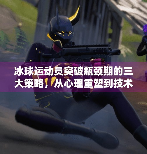 冰球运动员突破瓶颈期的三大策略，从心理重塑到技术精进,运动员到了瓶颈期该怎么突破冰球