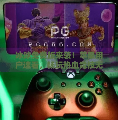 冰球免费版来袭！苹果用户速看，畅玩热血竞技无需付费！最新突破冰球免费版下载安装苹果