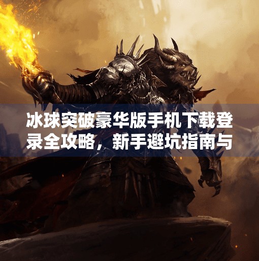 冰球突破豪华版手机下载登录全攻略，新手避坑指南与玩法深度解析,冰球突破豪华版手机下载登录