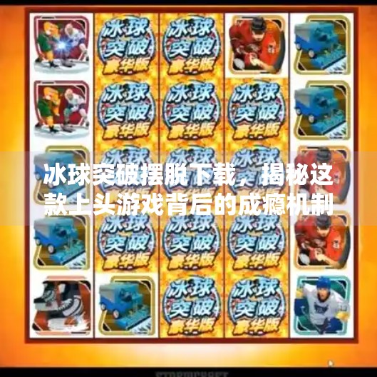 冰球突破摆脱下载,揭秘这款上头游戏背后的成瘾机制与健康警示,冰球突破摆脱下载